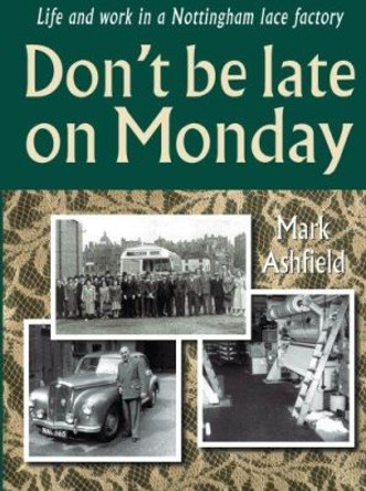 Don't be Late on Monday: Life in a Nottingham Lace Factory by Mark Ashfield 9781780911854