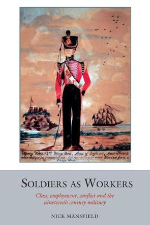 Soldiers as Workers: Class, employment, conflict and the nineteenth-century military by Nick Mansfield