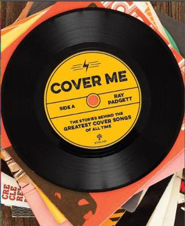 Cover Me: The Stories Behind the Greatest Cover Songs of All Time by Ray Padgett 9781454922506