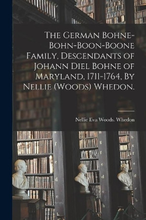 The German Bohne-Bohn-Boon-Boone Family, Descendants of Johann Diel Bohne of Maryland, 1711-1764, By Nellie (Woods) Whedon. by Nellie Eva Woods Whedon 9781014917928