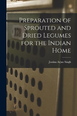 Preparation of Sprouted and Dried Legumes for the Indian Home by Justina Arjun 1921- Singh 9781015028425