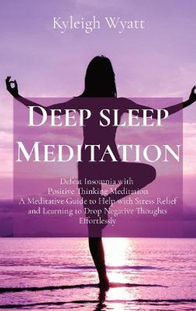 Deep Sleep Meditation: Defeat Insomnia with Positive Thinking Meditation A Meditative Guide to Help with Stress Relief and Learning to Drop Negative Thoughts Effortlessly by Kyleigh Wyatt