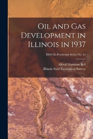 Oil and Gas Development in Illinois in 1937; ISGS IL Petroleum Series No. 31 by Alfred Hannam 1895- Bell 9781014440006