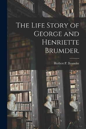 The Life Story of George and Henriette Brumder. by Herbert P 1885- Brumder 9781015038622