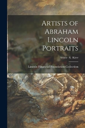 Artists of Abraham Lincoln Portraits; Artists - K Kiser by Lincoln Financial Foundation Collection 9781015082137
