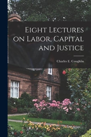 Eight Lectures on Labor, Capital and Justice by Charles E (Charles Edward) Coughlin 9781015099203