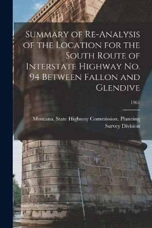 Summary of Re-analysis of the Location for the South Route of Interstate Highway No. 94 Between Fallon and Glendive; 1961 by Montana State Highway Commission Pl 9781015108967
