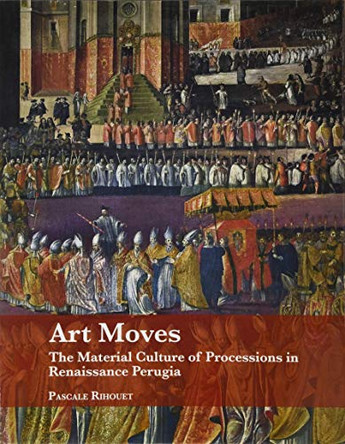 Art Moves. the Material Culture of Processions in Renaissance Perugia by Pascale Rihouet 9781909400832