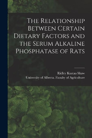 The Relationship Between Certain Dietary Factors and the Serum Alkaline Phosphatase of Rats by Ridley Kustaa 1925- Shaw 9781015072343