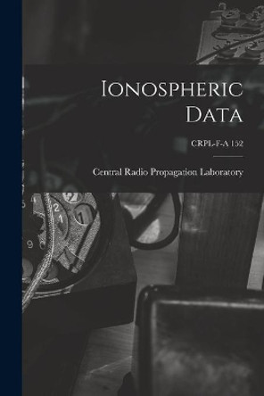 Ionospheric Data; CRPL-F-A 152 by Central Radio Propagation Laboratory 9781015082823