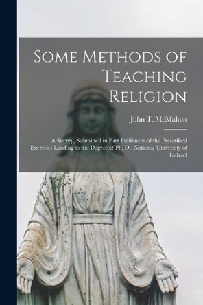 Some Methods of Teaching Religion: a Survey, Submitted in Part Fulfilment of the Prescribed Exercises Leading to the Degree of Ph. D., National University of Ireland by John T (John Thomas) 1893- McMahon 9781015136441