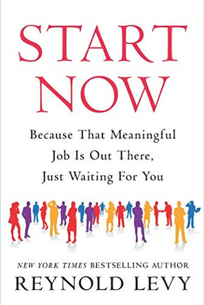 Start Now: Because That Meaningful Job Is Out There, Just Waiting For You by Reynold Levy 9781948122542