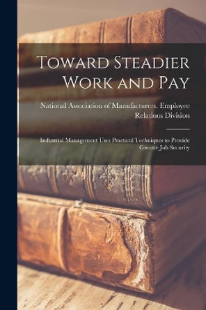 Toward Steadier Work and Pay: Industrial Management Uses Practical Techniques to Provide Greater Job Security by National Association of Manufacturers 9781015188853