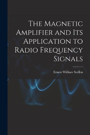 The Magnetic Amplifier and Its Application to Radio Frequency Signals by Ernest William Steffen 9781015195455