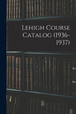 Lehigh Course Catalog (1936-1937) by Anonymous 9781015243378