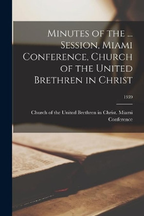 Minutes of the ... Session, Miami Conference, Church of the United Brethren in Christ; 1939 by Church of the United Brethren in Christ 9781015244818