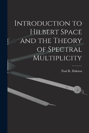 Introduction to Hilbert Space and the Theory of Spectral Multiplicity by Paul R (Paul Richard) 1916- Halmos 9781015248656