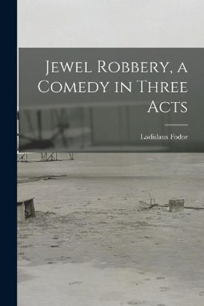 Jewel Robbery, a Comedy in Three Acts by Ladislaus 1898-1978 Fodor 9781015252769