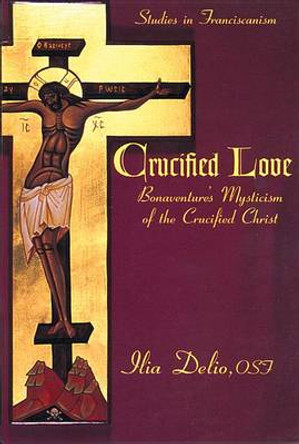 Crucified Love: Bonaventure's Mysticism of the Crucified Christ by Ilia Delio 9780819909886