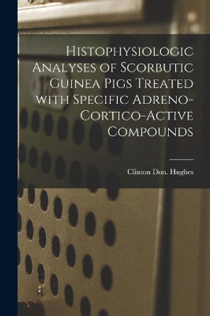 Histophysiologic Analyses of Scorbutic Guinea Pigs Treated With Specific Adreno-cortico-active Compounds by Clinton Don Hughes 9781015261105
