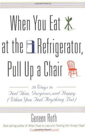 When You Eat at the Refrigerator, Pull Up A Chair: 50 Ways to Feel Thin, Gorgeous and Happy (when You Feel Anything But) by Geneen Roth 9780786885084