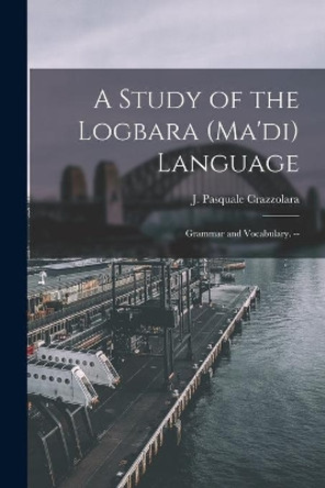 A Study of the Logbara (Ma'di) Language: Grammar and Vocabulary. -- by J Pasquale Crazzolara 9781015318540