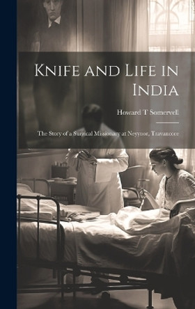 Knife and Life in India: The Story of a Surgical Missionary at Neyyoor, Travancore by Howard T Somervell 9781019357156