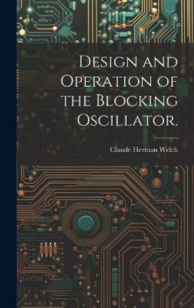 Design and Operation of the Blocking Oscillator. by Claude Herman Welch 9781019358962