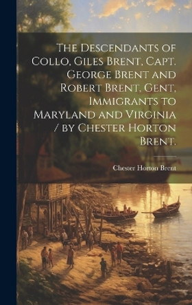 The Descendants of Collo, Giles Brent, Capt. George Brent and Robert Brent, Gent, Immigrants to Maryland and Virginia / by Chester Horton Brent. by Chester Horton 1892- Brent 9781019359099
