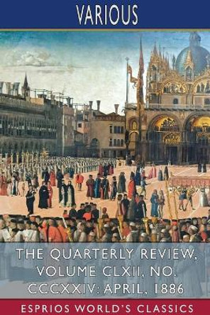 The Quarterly Review, Volume CLXII, No. CCCXXIV: April, 1886 (Esprios Classics) by Various 9781034156772