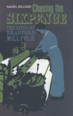 Chasing the Sixpence: The Lives of Bradford Mill Folk by Rachel Bellerby 9780954743185