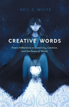 Creative Words: Poetic Reflections on Creativity, Creation, and the Power of Words by Neil E White 9781039105768