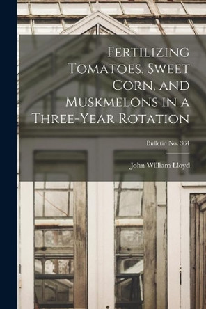 Fertilizing Tomatoes, Sweet Corn, and Muskmelons in a Three-year Rotation; bulletin No. 364 by John William 1876- Lloyd 9781015258914