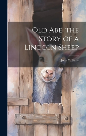 Old Abe, the Story of a Lincoln Sheep by John Y (John Yocum) 1884- Beaty 9781019352274