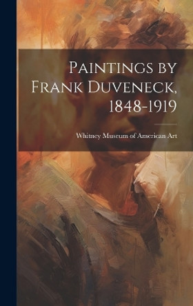 Paintings by Frank Duveneck, 1848-1919 by Whitney Museum of American Art 9781019353707