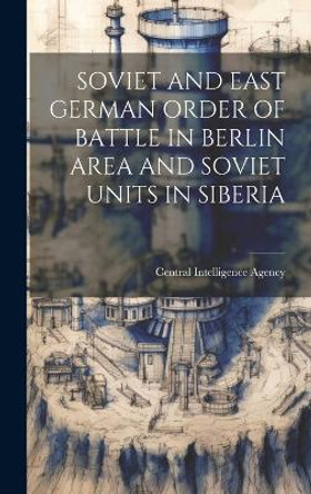 Soviet and East German Order of Battle in Berlin Area and Soviet Units in Siberia by Central Intelligence Agency 9781019354261