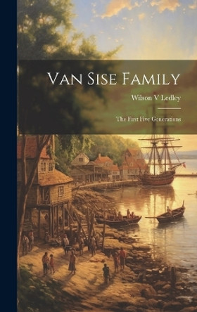 Van Sise Family: the First Five Generations by Wilson V Ledley 9781019357330