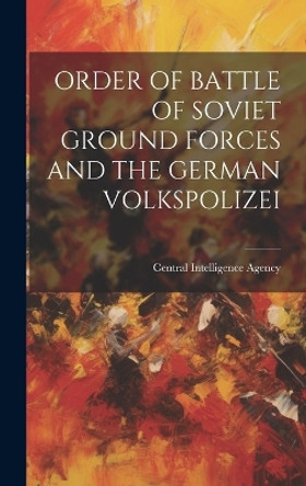 Order of Battle of Soviet Ground Forces and the German Volkspolizei by Central Intelligence Agency 9781019358825