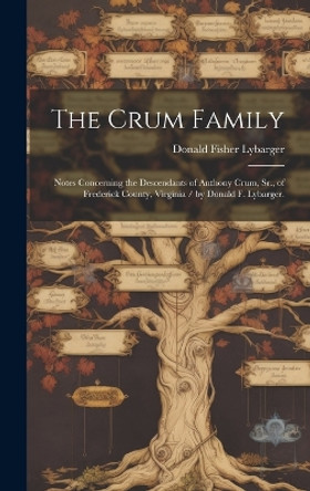 The Crum Family: Notes Concerning the Descendants of Anthony Crum, Sr., of Frederick County, Virginia / by Donald F. Lybarger. by Donald Fisher 1896- Lybarger 9781019359600