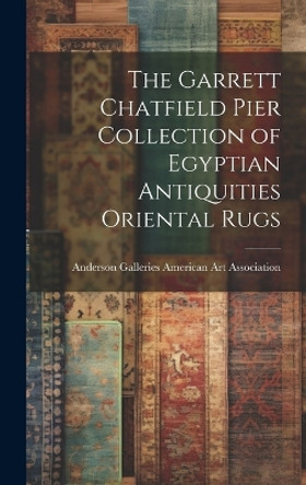 The Garrett Chatfield Pier Collection of Egyptian Antiquities Oriental Rugs by Anderson Ga American Art Association 9781019359686