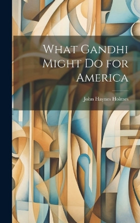 What Gandhi Might Do for America by John Haynes 1879-1964 Holmes 9781019361665