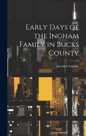 Early Days of the Ingham Family in Bucks County by Joseph F Ingham 9781019361795