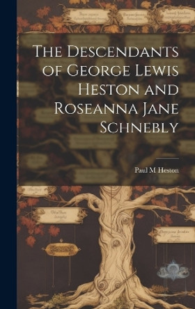 The Descendants of George Lewis Heston and Roseanna Jane Schnebly by Paul M Heston 9781019366578