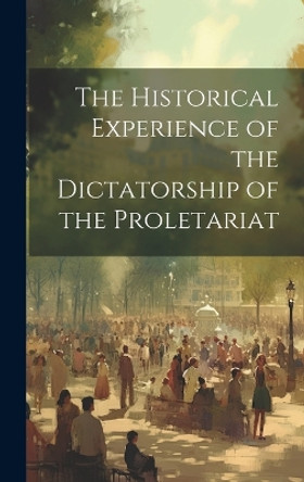 The Historical Experience of the Dictatorship of the Proletariat by Anonymous 9781019366684