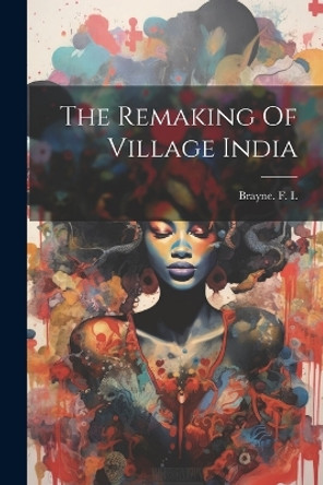 The Remaking Of Village India by Brayne F L 9781022895294