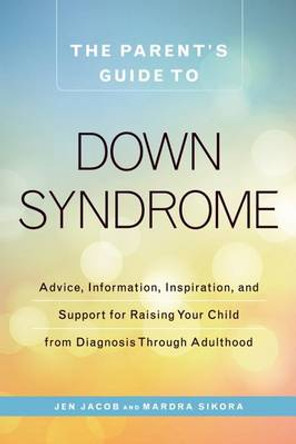 The Parent's Guide to Down Syndrome: Advice, Information, Inspiration, and Support for Raising Your Child from Diagnosis through Adulthood by Jen Jacob 9781440592904