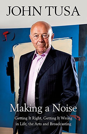Making a Noise: Getting It Right, Getting It Wrong in Life, Arts and Broadcasting by John Tusa 9781474607087