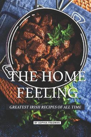 The Home Feeling: Greatest Irish Recipes of all Time by Sophia Freeman 9781070239774
