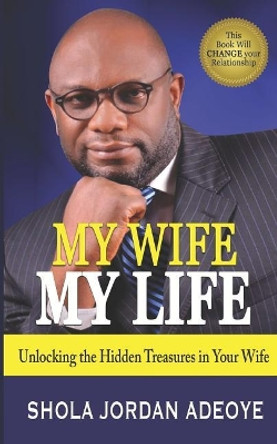 My Wife My Life: Unlocking the Hidden Treasures in Your Wife by Shola Jordan Adeoye 9781070731018