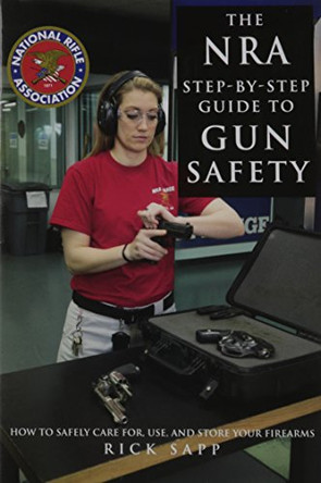 The NRA Step-by-Step Guide to Gun Safety: How to Care For, Use, and Store Your Firearms by Rick Sapp 9781510714052